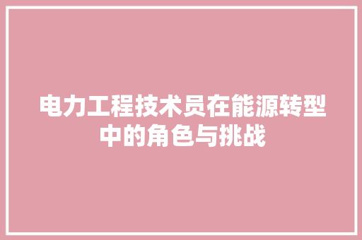 电力工程技术员在能源转型中的角色与挑战 室内设计