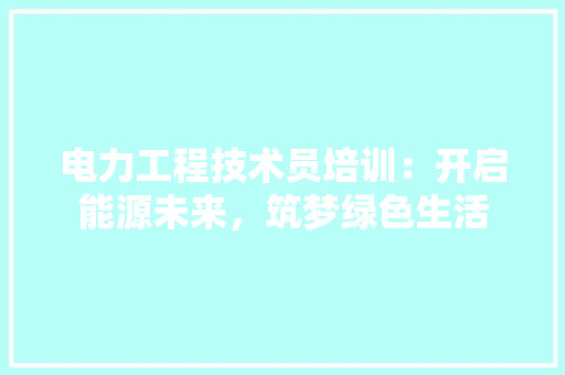 电力工程技术员培训：开启能源未来，筑梦绿色生活