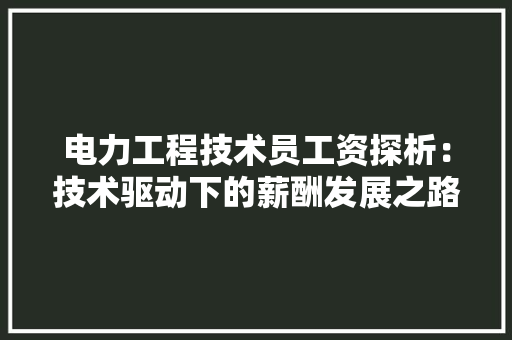 电力工程技术员工资探析：技术驱动下的薪酬发展之路 室内设计