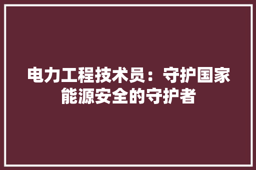 电力工程技术员：守护国家能源安全的守护者 室内设计