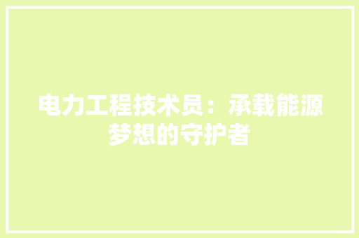 电力工程技术员：承载能源梦想的守护者 室内设计