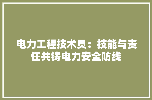 电力工程技术员：技能与责任共铸电力安全防线 室内设计