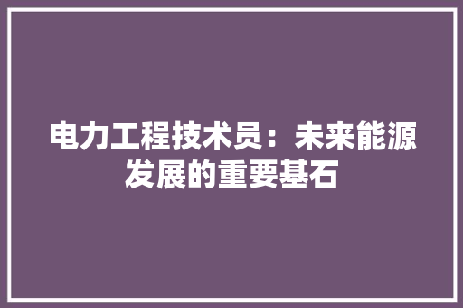 电力工程技术员：未来能源发展的重要基石 室内设计