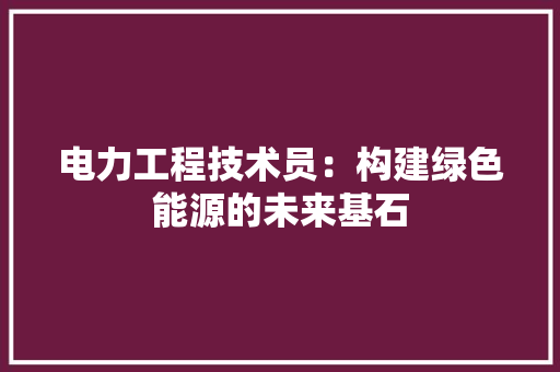 电力工程技术员：构建绿色能源的未来基石