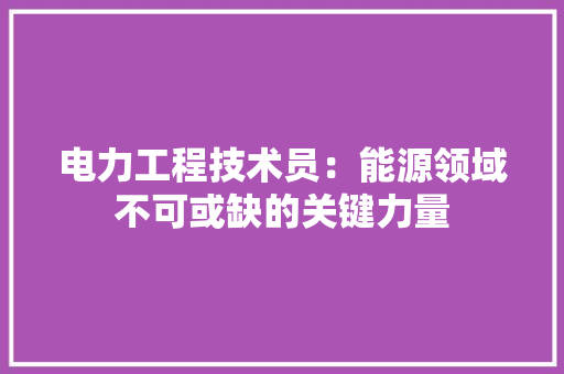 电力工程技术员：能源领域不可或缺的关键力量 室内设计