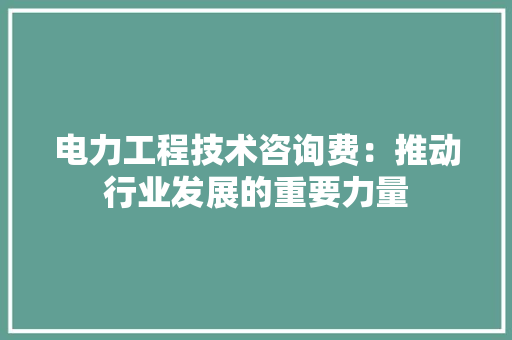 电力工程技术咨询费：推动行业发展的重要力量 室内设计