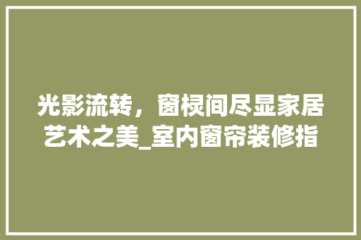 光影流转，窗棂间尽显家居艺术之美_室内窗帘装修指南 家居装修