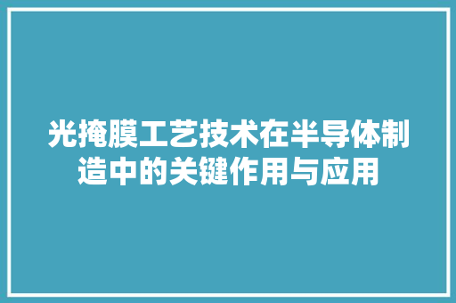 光掩膜工艺技术在半导体制造中的关键作用与应用 家居装修