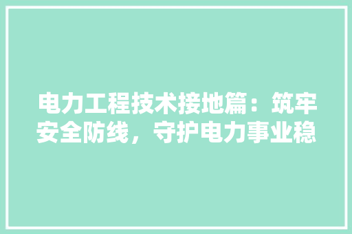 电力工程技术接地篇：筑牢安全防线，守护电力事业稳定发展 室内设计
