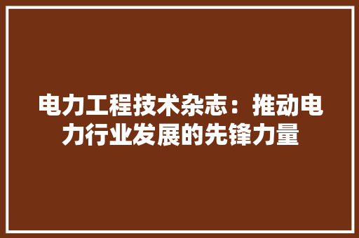 电力工程技术杂志：推动电力行业发展的先锋力量 室内设计