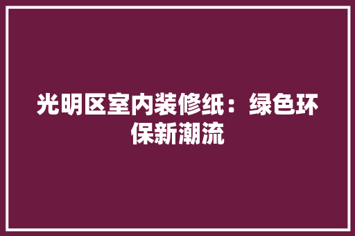 光明区室内装修纸：绿色环保新潮流 家居装修
