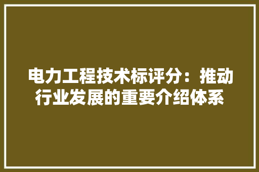 电力工程技术标评分：推动行业发展的重要介绍体系