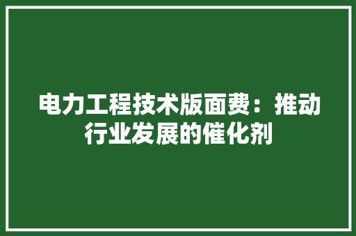 电力工程技术版面费：推动行业发展的催化剂
