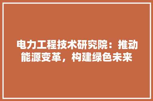 电力工程技术研究院：推动能源变革，构建绿色未来 室内设计