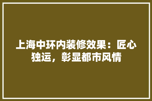 上海中环内装修效果：匠心独运，彰显都市风情 地板材料