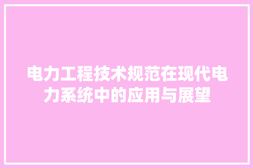 电力工程技术规范在现代电力系统中的应用与展望