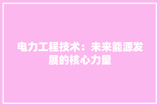 电力工程技术：未来能源发展的核心力量