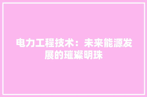 电力工程技术：未来能源发展的璀璨明珠 室内设计