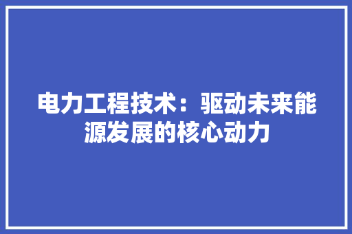 电力工程技术：驱动未来能源发展的核心动力 室内设计