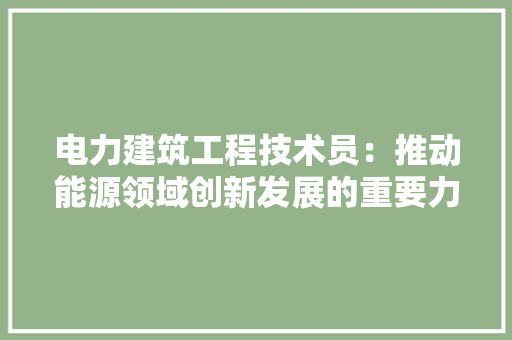 电力建筑工程技术员：推动能源领域创新发展的重要力量 室内设计