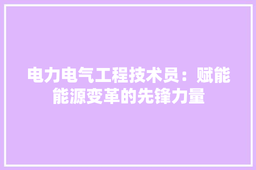 电力电气工程技术员：赋能能源变革的先锋力量 室内设计