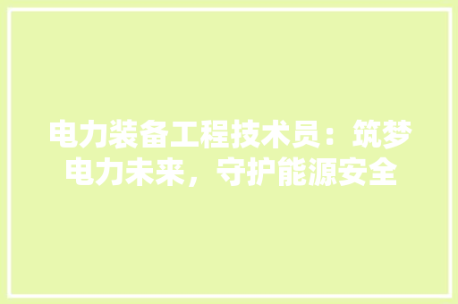 电力装备工程技术员：筑梦电力未来，守护能源安全