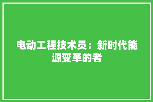 电动工程技术员：新时代能源变革的者 室内设计