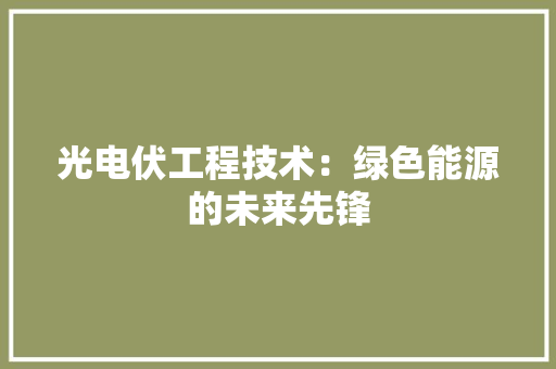光电伏工程技术：绿色能源的未来先锋 家居装修