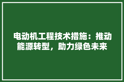 电动机工程技术措施：推动能源转型，助力绿色未来