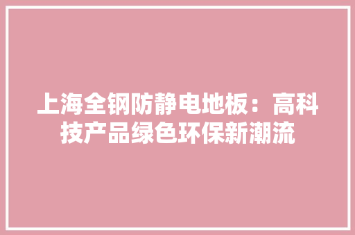 上海全钢防静电地板：高科技产品绿色环保新潮流 地板材料