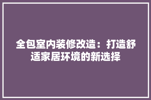 全包室内装修改造：打造舒适家居环境的新选择 家居装修