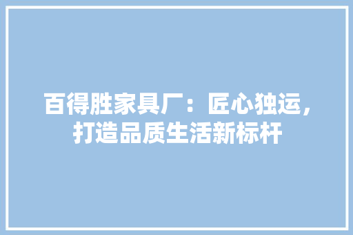 百得胜家具厂：匠心独运，打造品质生活新标杆 室内设计