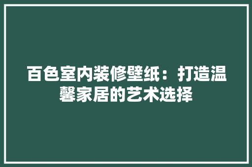百色室内装修壁纸：打造温馨家居的艺术选择 室内设计