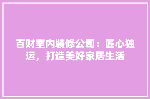 百财室内装修公司：匠心独运，打造美好家居生活 室内设计