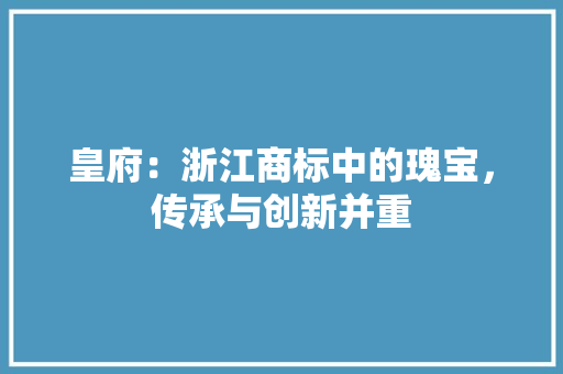 皇府：浙江商标中的瑰宝，传承与创新并重