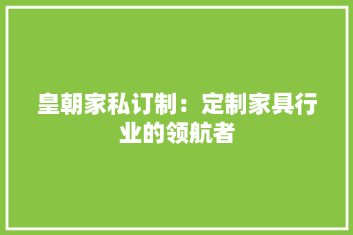 皇朝家私订制：定制家具行业的领航者