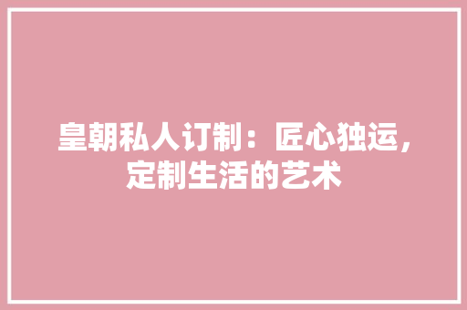 皇朝私人订制：匠心独运，定制生活的艺术