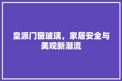 皇派门窗玻璃，家居安全与美观新潮流 室内设计