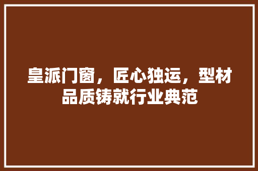 皇派门窗，匠心独运，型材品质铸就行业典范 室内设计