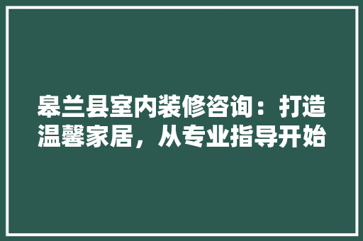 皋兰县室内装修咨询：打造温馨家居，从专业指导开始 室内设计