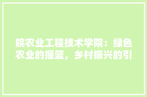 皖农业工程技术学院：绿色农业的摇篮，乡村振兴的引擎 室内设计