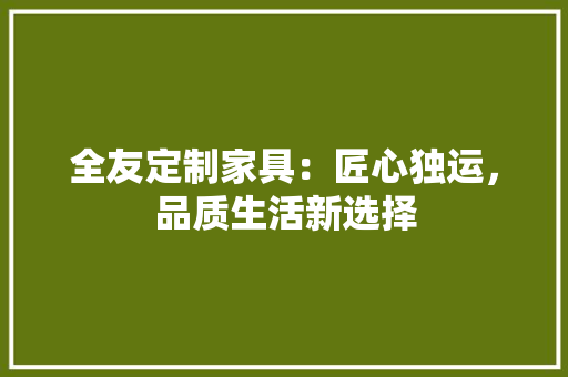 全友定制家具：匠心独运，品质生活新选择