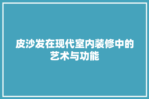 皮沙发在现代室内装修中的艺术与功能 室内设计