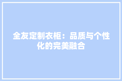 全友定制衣柜：品质与个性化的完美融合 家居装修