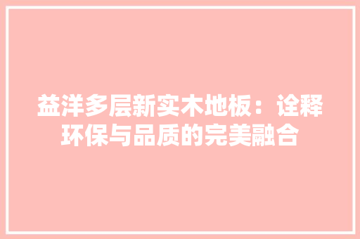 益洋多层新实木地板：诠释环保与品质的完美融合 室内设计