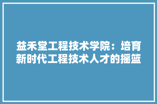 益禾堂工程技术学院：培育新时代工程技术人才的摇篮 室内设计