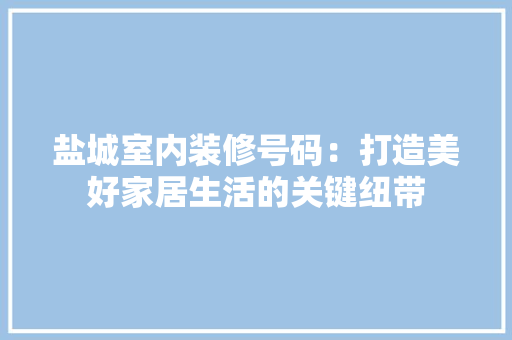 盐城室内装修号码：打造美好家居生活的关键纽带 室内设计