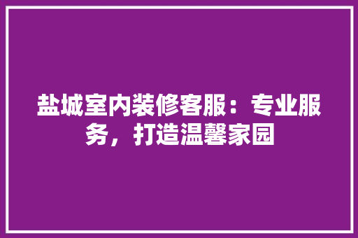 盐城室内装修客服：专业服务，打造温馨家园