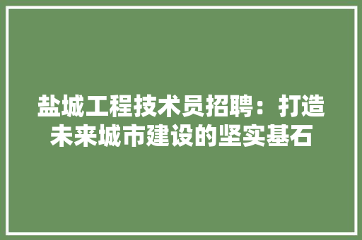 盐城工程技术员招聘：打造未来城市建设的坚实基石 室内设计