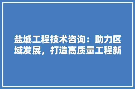 盐城工程技术咨询：助力区域发展，打造高质量工程新标杆 室内设计
